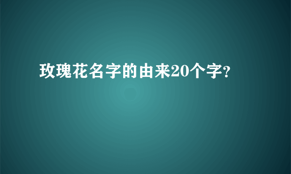 玫瑰花名字的由来20个字？