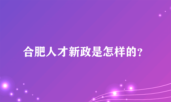 合肥人才新政是怎样的？