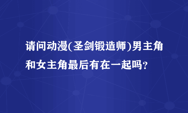 请问动漫(圣剑锻造师)男主角和女主角最后有在一起吗？