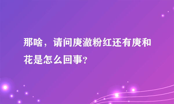 那啥，请问庚澈粉红还有庚和花是怎么回事？