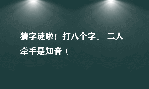 猜字谜啦！打八个字。 二人牵手是知音（