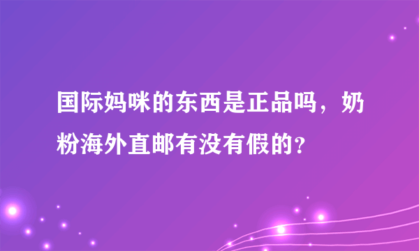 国际妈咪的东西是正品吗，奶粉海外直邮有没有假的？