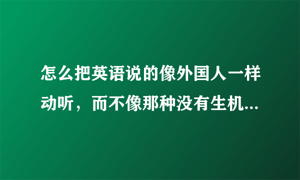 怎么把英语说的像外国人一样动听，而不像那种没有生机的说英语？