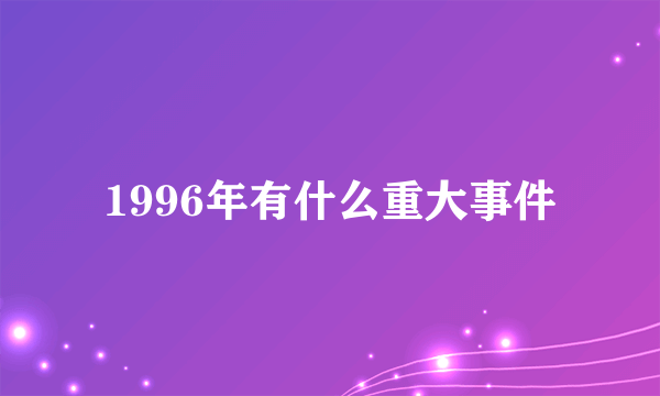 1996年有什么重大事件