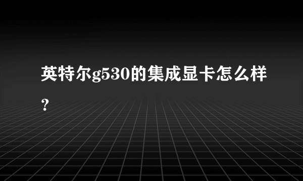 英特尔g530的集成显卡怎么样？