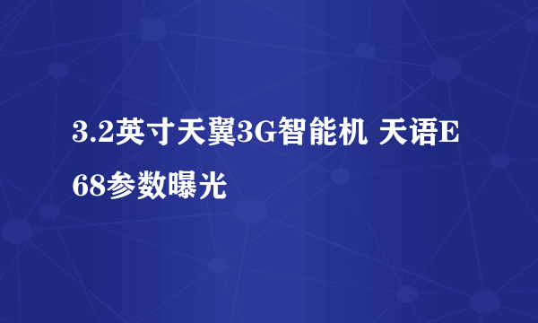 3.2英寸天翼3G智能机 天语E68参数曝光