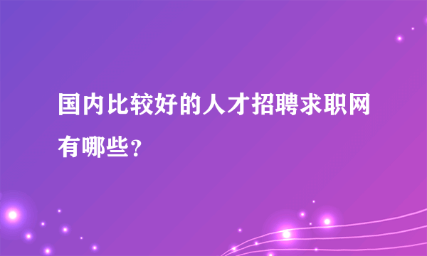 国内比较好的人才招聘求职网有哪些？