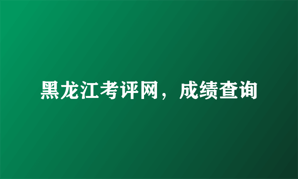 黑龙江考评网，成绩查询