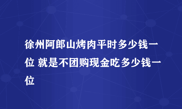 徐州阿郎山烤肉平时多少钱一位 就是不团购现金吃多少钱一位