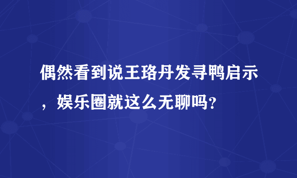 偶然看到说王珞丹发寻鸭启示，娱乐圈就这么无聊吗？