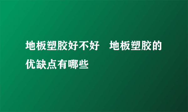 地板塑胶好不好   地板塑胶的优缺点有哪些