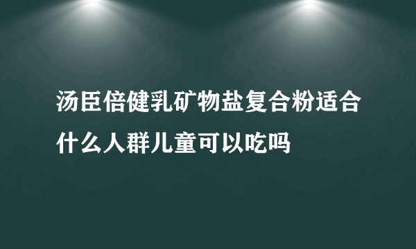 汤臣倍健乳矿物盐复合粉适合什么人群儿童可以吃吗