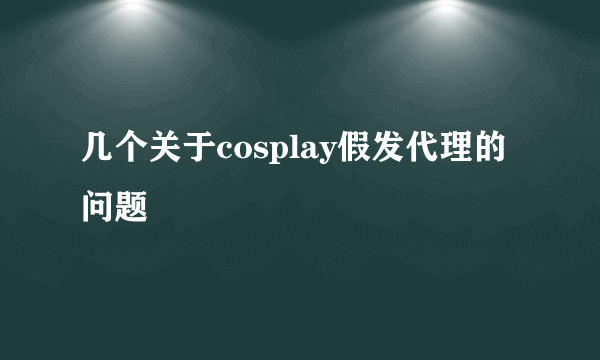 几个关于cosplay假发代理的问题