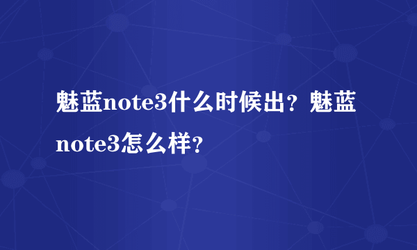 魅蓝note3什么时候出？魅蓝note3怎么样？