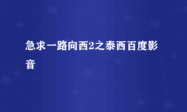 急求一路向西2之泰西百度影音