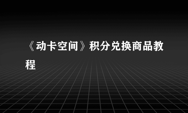 《动卡空间》积分兑换商品教程