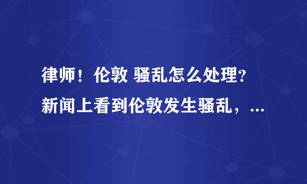 律师！伦敦 骚乱怎么处理？新闻上看到伦敦发生骚乱，不知道伦敦骚乱的原因是什么，英国政府会怎么处理伦敦骚乱？
