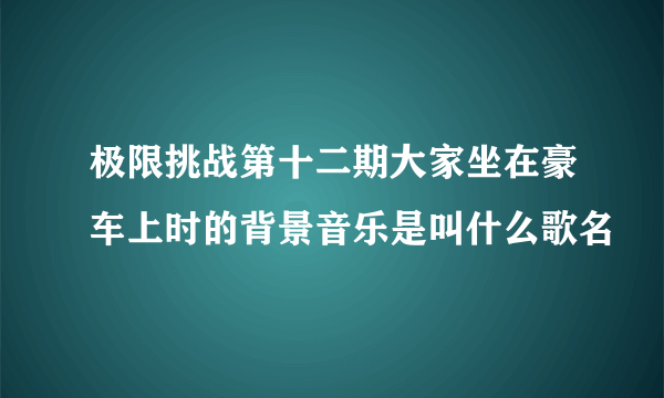 极限挑战第十二期大家坐在豪车上时的背景音乐是叫什么歌名