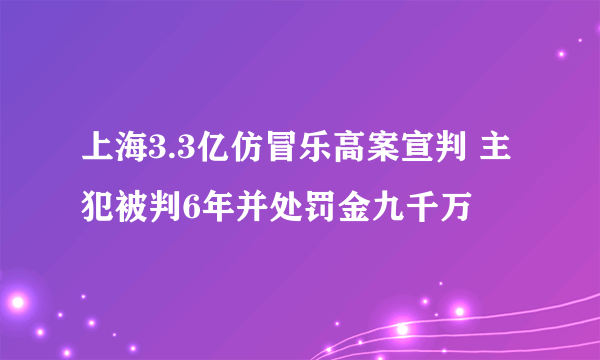 上海3.3亿仿冒乐高案宣判 主犯被判6年并处罚金九千万