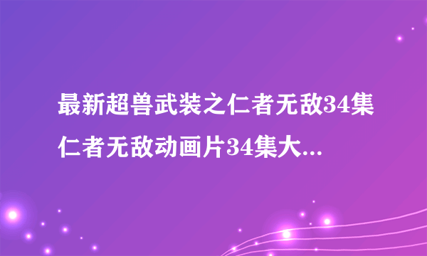 最新超兽武装之仁者无敌34集仁者无敌动画片34集大结局视频全集高清土豆网