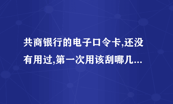 共商银行的电子口令卡,还没有用过,第一次用该刮哪几个字(字母和数字.什么顺序?)