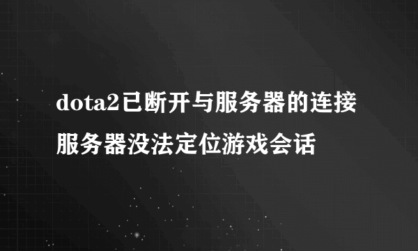 dota2已断开与服务器的连接 服务器没法定位游戏会话