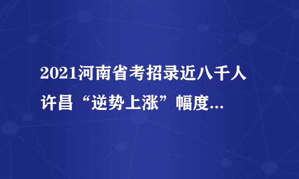 2021河南省考招录近八千人 许昌“逆势上涨”幅度最大 97.83%职位应届生可报