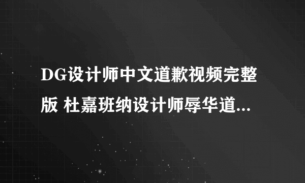 DG设计师中文道歉视频完整版 杜嘉班纳设计师辱华道歉内容字幕版