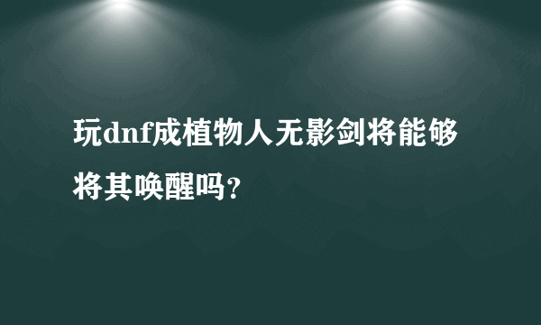 玩dnf成植物人无影剑将能够将其唤醒吗？