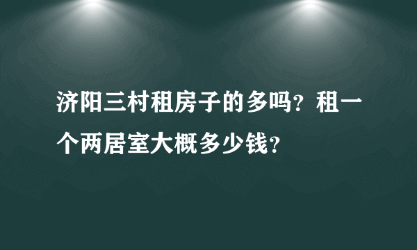 济阳三村租房子的多吗？租一个两居室大概多少钱？