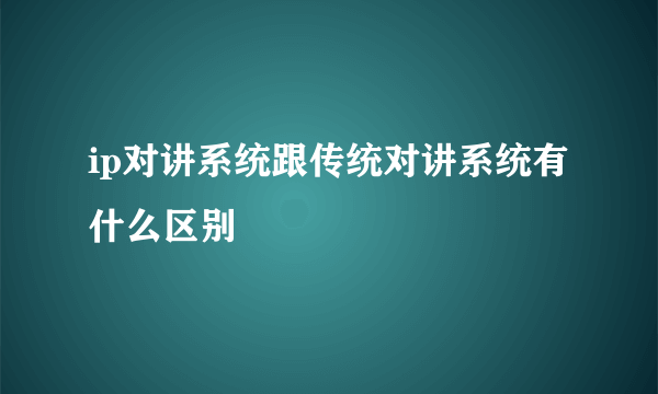 ip对讲系统跟传统对讲系统有什么区别