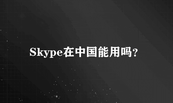 Skype在中国能用吗？