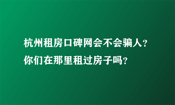 杭州租房口碑网会不会骗人？你们在那里租过房子吗？