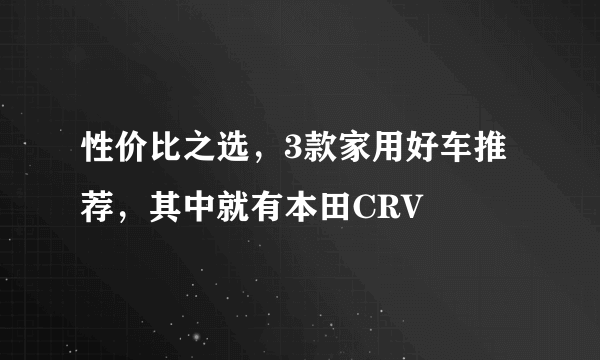 性价比之选，3款家用好车推荐，其中就有本田CRV