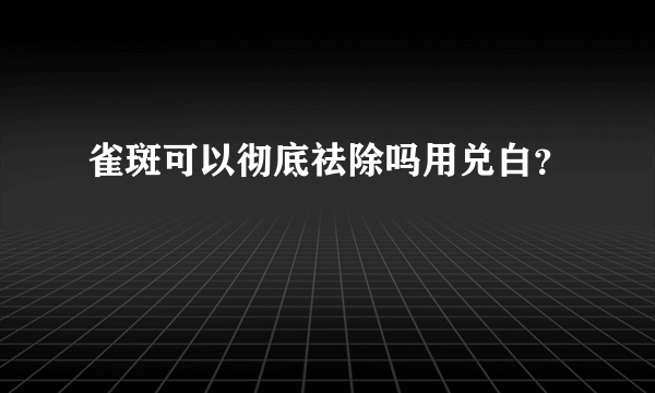 雀斑可以彻底祛除吗用兑白？