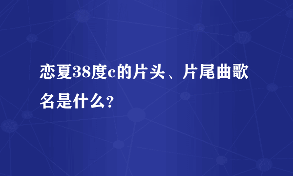 恋夏38度c的片头、片尾曲歌名是什么？