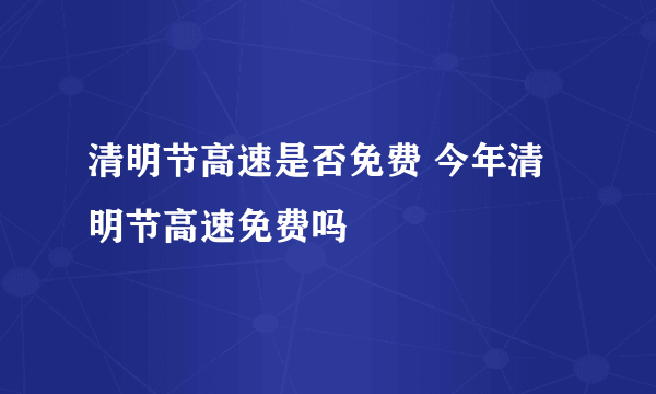 清明节高速是否免费 今年清明节高速免费吗