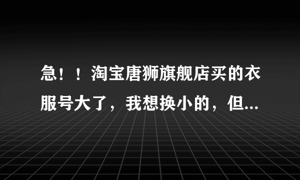 急！！淘宝唐狮旗舰店买的衣服号大了，我想换小的，但超过了7天，怎么办啊！还能换么？