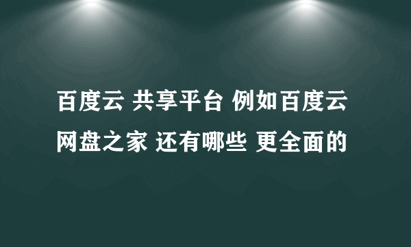 百度云 共享平台 例如百度云网盘之家 还有哪些 更全面的