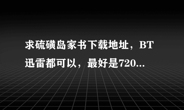 求硫磺岛家书下载地址，BT迅雷都可以，最好是720P的速度快的谢谢啊