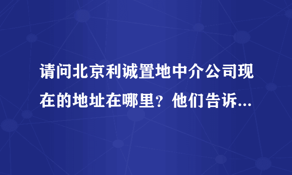 请问北京利诚置地中介公司现在的地址在哪里？他们告诉我搬到清河那边了，现在联系不上，谢谢朋友们了！