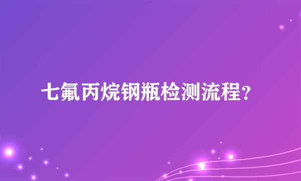 七氟丙烷钢瓶检测流程？