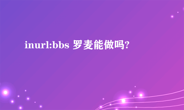 inurl:bbs 罗麦能做吗?