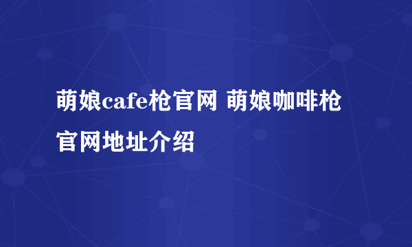 萌娘cafe枪官网 萌娘咖啡枪官网地址介绍