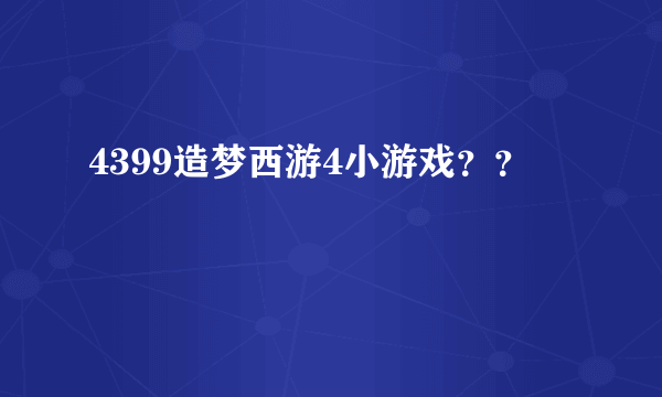 4399造梦西游4小游戏？？