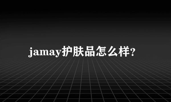 jamay护肤品怎么样？