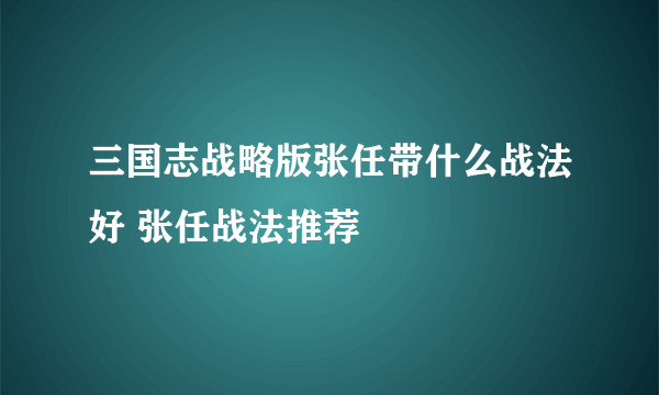 三国志战略版张任带什么战法好 张任战法推荐