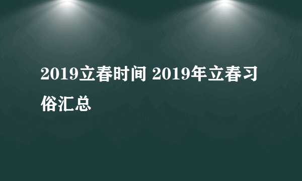 2019立春时间 2019年立春习俗汇总