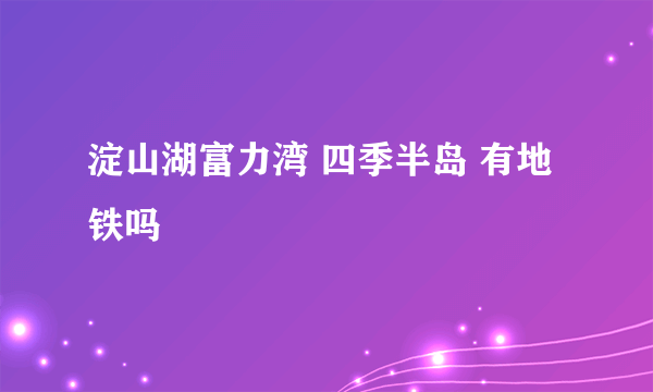 淀山湖富力湾 四季半岛 有地铁吗