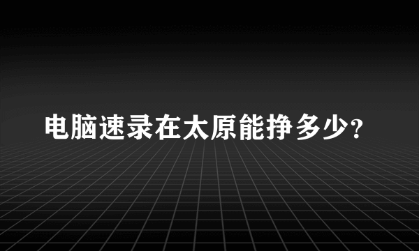 电脑速录在太原能挣多少？